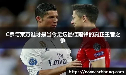 C罗与莱万谁才是当今足坛最佳前锋的真正王者之争